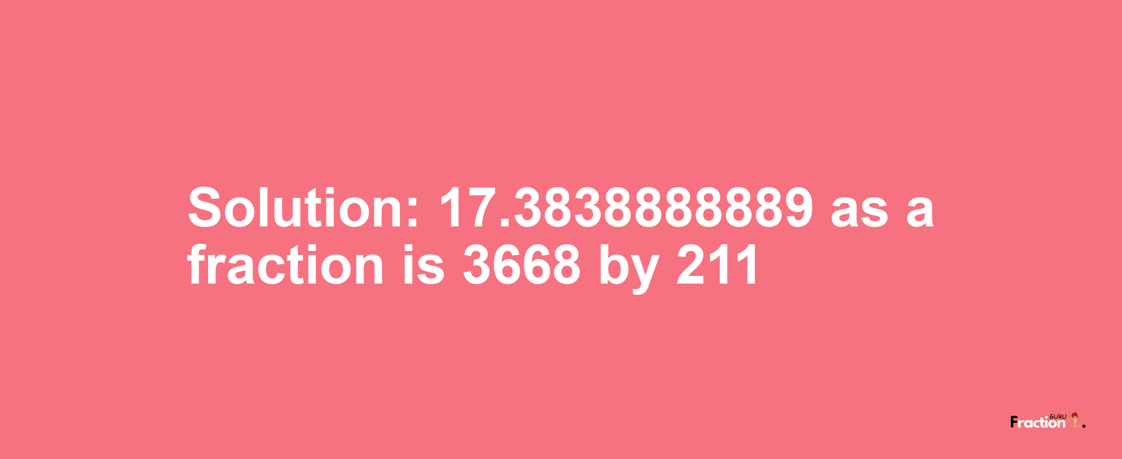 Solution:17.3838888889 as a fraction is 3668/211